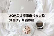 -AC米兰主席表示将大力投资引援，争霸欧冠的简单介绍